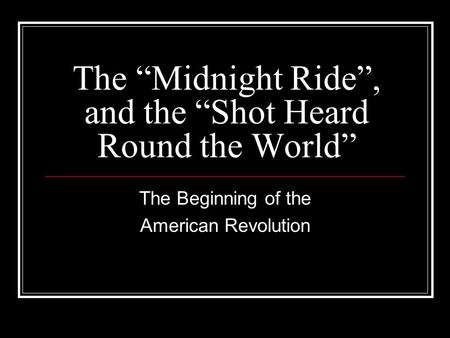 The “Midnight Ride”, and the “Shot Heard Round the World” The Beginning of the American Revolution.