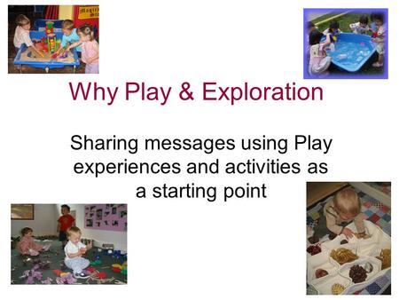 Why Play & Exploration Sharing messages using Play experiences and activities as a starting point.