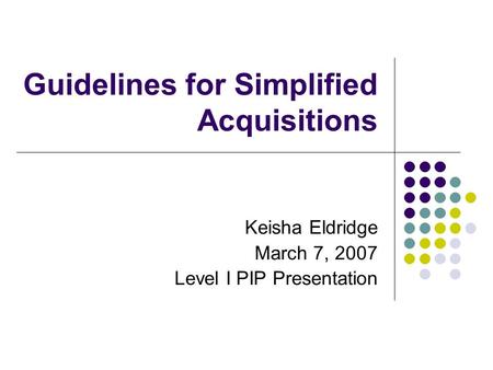 Guidelines for Simplified Acquisitions Keisha Eldridge March 7, 2007 Level I PIP Presentation.