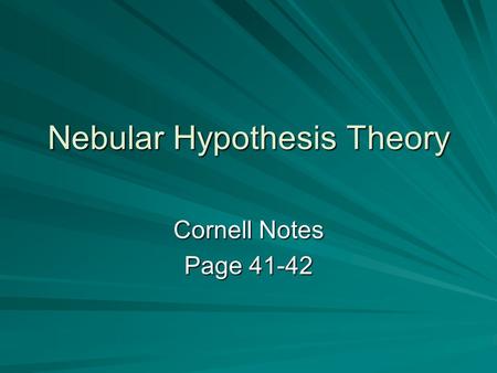 Nebular Hypothesis Theory Cornell Notes Page 41-42.