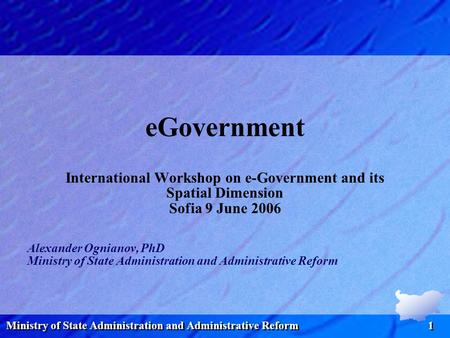 Ministry of State Administration and Administrative Reform 1 eGovernment International Workshop on e-Government and its Spatial Dimension Sofia 9 June.