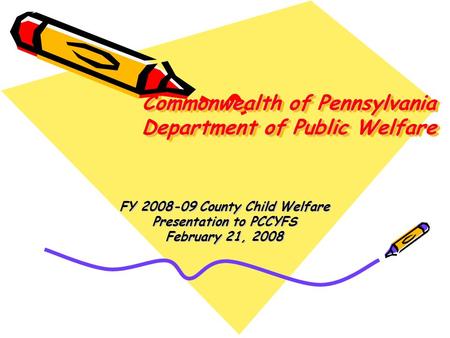 Commonwealth of Pennsylvania Department of Public Welfare FY 2008-09 County Child Welfare Presentation to PCCYFS February 21, 2008.