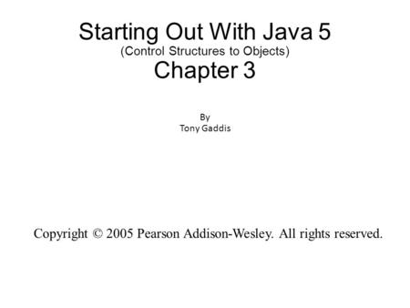 Starting Out With Java 5 (Control Structures to Objects) Chapter 3 By Tony Gaddis Copyright © 2005 Pearson Addison-Wesley. All rights reserved.