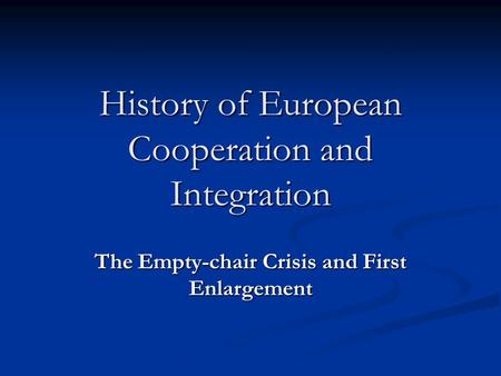 History of European Cooperation and Integration The Empty-chair Crisis and First Enlargement.