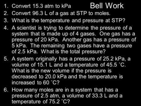 Bell Work 1.Convert 15.3 atm to kPa 2.Convert 96.3 L of a gas at STP to moles. 3.What is the temperature and pressure at STP? 4.A scientist is trying to.