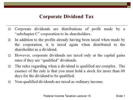 Federal Income Taxation Lecture 15Slide 1 Corporate Dividend Tax  Corporate dividends are distributions of profit made by a “subchapter C” corporation.