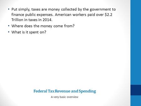 Federal Tax Revenue and Spending A very basic overview Put simply, taxes are money collected by the government to finance public expenses. American workers.