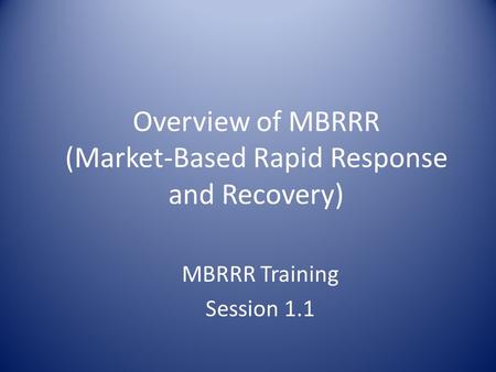 Overview of MBRRR (Market-Based Rapid Response and Recovery) MBRRR Training Session 1.1.