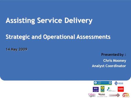 Assisting Service Delivery Strategic and Operational Assessments 14 May 2009 Presented by : Chris Mooney Analyst Coordinator.