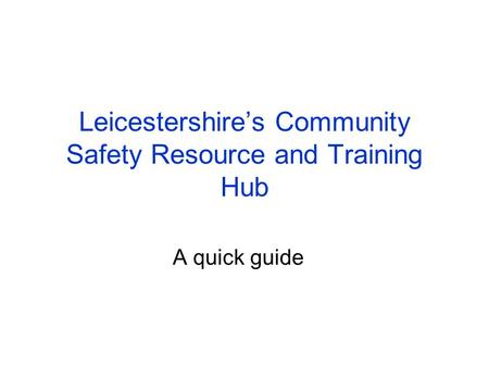 Leicestershire’s Community Safety Resource and Training Hub A quick guide.