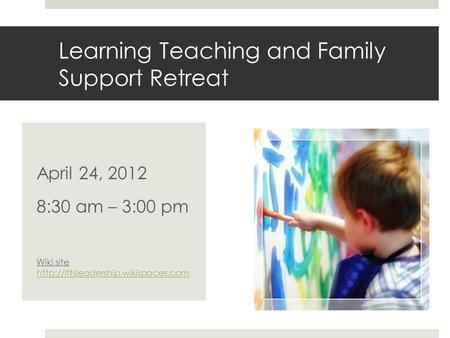 Learning Teaching and Family Support Retreat April 24, 2012 8:30 am – 3:00 pm Wiki site