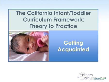 WestEd.org The California Infant/Toddler Curriculum Framework: Theory to Practice Getting Acquainted.