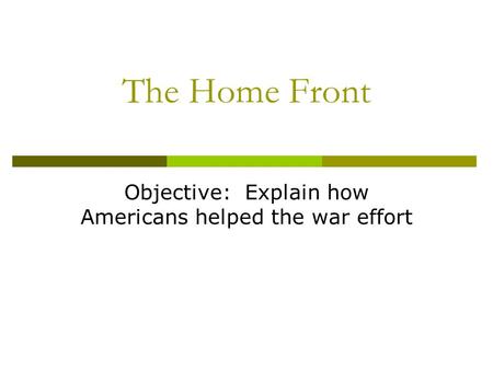 The Home Front Objective: Explain how Americans helped the war effort.