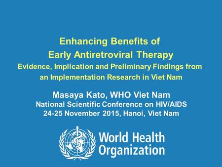 World Health Organization | Viet Nam Country Office1 Enhancing Benefits of Early Antiretroviral Therapy Evidence, Implication and Preliminary Findings.