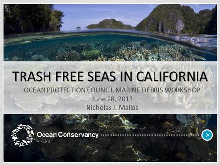 TRASH FREE SEAS IN CALIFORNIA OCEAN PROTECTION COUNCIL MARINE DEBRIS WORKSHOP June 28, 2013 Nicholas J. Mallos.