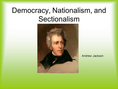 Democracy, Nationalism, and Sectionalism Andrew Jackson.