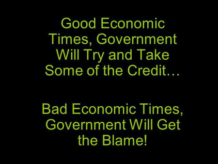 Good Economic Times, Government Will Try and Take Some of the Credit… Bad Economic Times, Government Will Get the Blame!