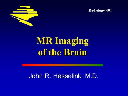 Radiology 401 MR Imaging of the Brain John R. Hesselink, M.D.