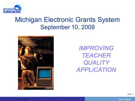 PrevNext | Slide 1 Michigan Electronic Grants System September 10, 2009 IMPROVING TEACHER QUALITY APPLICATION Created: 11282005.