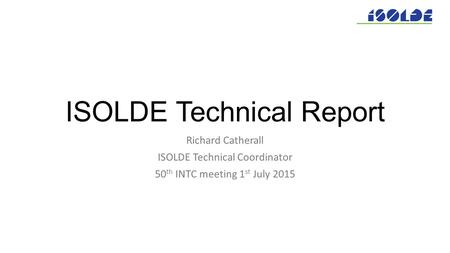 ISOLDE Technical Report Richard Catherall ISOLDE Technical Coordinator 50 th INTC meeting 1 st July 2015.