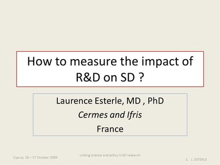 How to measure the impact of R&D on SD ? Laurence Esterle, MD, PhD Cermes and Ifris France Cyprus, 16 – 17 October 2009 1.L. ESTERLE Linking science and.
