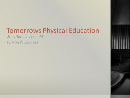 Tomorrows Physical Education Using Technology in PE By Mike Kroschinski.