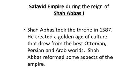 Safavid Empire during the reign of Shah Abbas I Shah Abbas took the throne in 1587. He created a golden age of culture that drew from the best Ottoman,