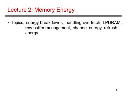 1 Lecture 2: Memory Energy Topics: energy breakdowns, handling overfetch, LPDRAM, row buffer management, channel energy, refresh energy.