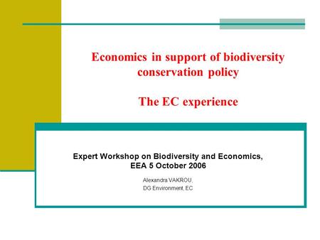 Economics in support of biodiversity conservation policy The EC experience Expert Workshop on Biodiversity and Economics, EEA 5 October 2006 Alexandra.