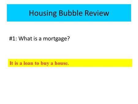 #1: What is a mortgage? Housing Bubble Review It is a loan to buy a house.