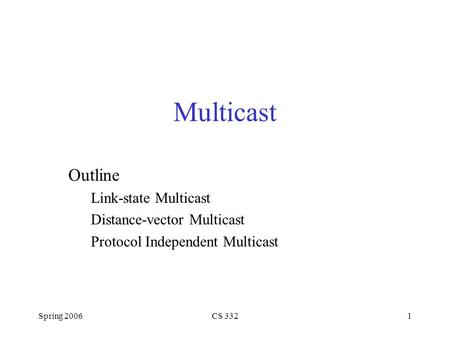 Spring 2006CS 3321 Multicast Outline Link-state Multicast Distance-vector Multicast Protocol Independent Multicast.
