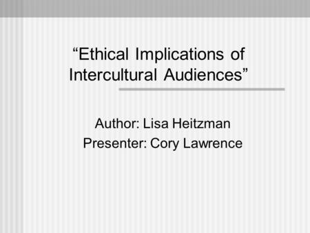 “Ethical Implications of Intercultural Audiences” Author: Lisa Heitzman Presenter: Cory Lawrence.