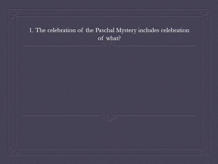1. The celebration of the Paschal Mystery includes celebration of what?