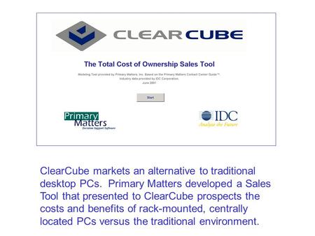 ClearCube markets an alternative to traditional desktop PCs. Primary Matters developed a Sales Tool that presented to ClearCube prospects the costs and.