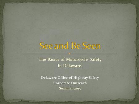 The Basics of Motorcycle Safety in Delaware. Delaware Office of Highway Safety Corporate Outreach Summer 2015.