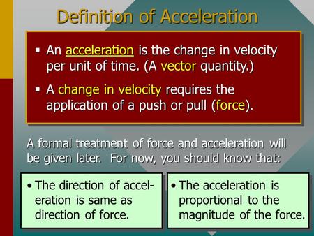 Definition of Acceleration  An acceleration is the change in velocity per unit of time. (A vector quantity.)  A change in velocity requires the application.