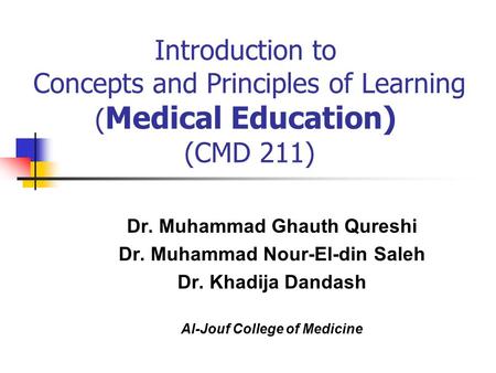Introduction to Concepts and Principles of Learning ( Medical Education) (CMD 211) Dr. Muhammad Ghauth Qureshi Dr. Muhammad Nour-El-din Saleh Dr. Khadija.