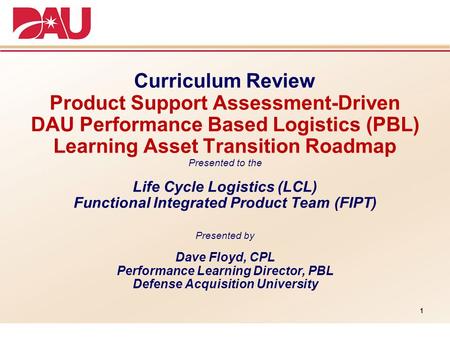 Curriculum Review Product Support Assessment-Driven DAU Performance Based Logistics (PBL) Learning Asset Transition Roadmap Presented to the Life Cycle.