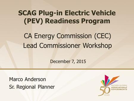 SCAG Plug-in Electric Vehicle (PEV) Readiness Program December 7, 2015 CA Energy Commission (CEC) Lead Commissioner Workshop Marco Anderson Sr. Regional.