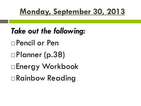 Monday, September 30, 2013 Take out the following:  Pencil or Pen  Planner (p.38)  Energy Workbook  Rainbow Reading.