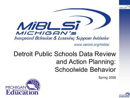 Detroit Public Schools Data Review and Action Planning: Schoolwide Behavior Spring 2009 www.cenmi.org/miblsi.