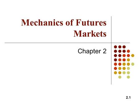 2.1 Mechanics of Futures Markets Chapter 2. 2.2 Futures Contracts Available on a wide range of underlyings Exchange traded Specifications need to be defined: