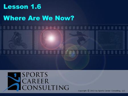 Lesson 1.6 Where Are We Now? Copyright © 2013 by Sports Career Consulting, LLC.