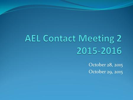 AEL Contact Meeting 2 2015-2016 October 28, 2015 October 29, 2015.