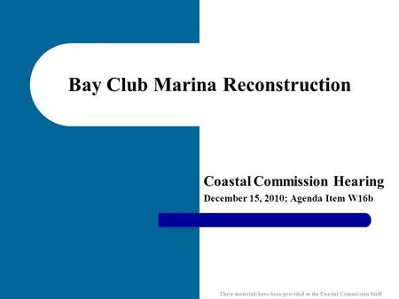 Bay Club Marina Reconstruction Coastal Commission Hearing December 15, 2010; Agenda Item W16b These materials have been provided to the Coastal Commission.
