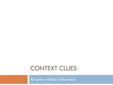 CONTEXT CLUES All notes will be in blue text. Context Clues – What Are They?  Clues from text + prior knowledge = meaning.