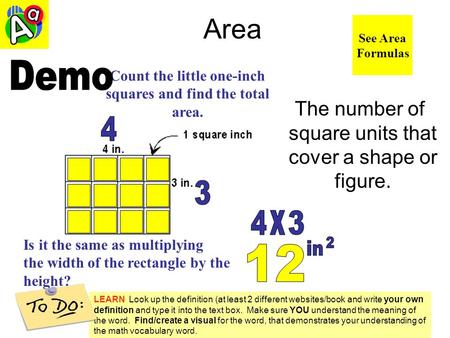 Area The number of square units that cover a shape or figure. See Area Formulas Count the little one-inch squares and find the total area. Is it the same.