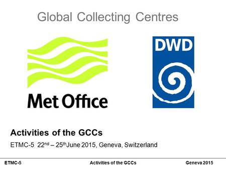Global Collecting Centres ETMC-5 Activities of the GCCs Geneva 2015 Activities of the GCCs ETMC-5 22 nd – 25 th June 2015, Geneva, Switzerland.