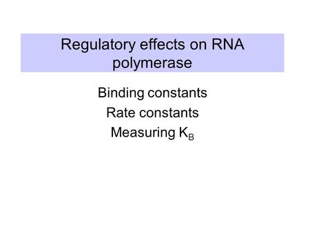 Regulatory effects on RNA polymerase Binding constants Rate constants Measuring K B.