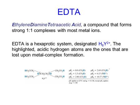 EDTA EthyleneDiamineTetraacetic Acid, a compound that forms strong 1:1 complexes with most metal ions. EDTA is a hexaprotic system, designated H 6 Y 2+.